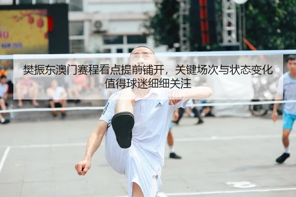 樊振东澳门赛程看点提前铺开，关键场次与状态变化值得球迷细细关注